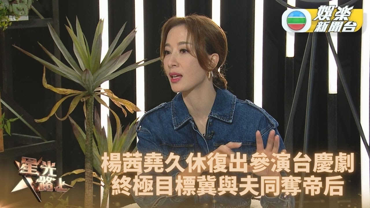 星光路上丨楊茜堯談演出唔可以有偶包 盼與老公羅子溢同台奪視帝視后