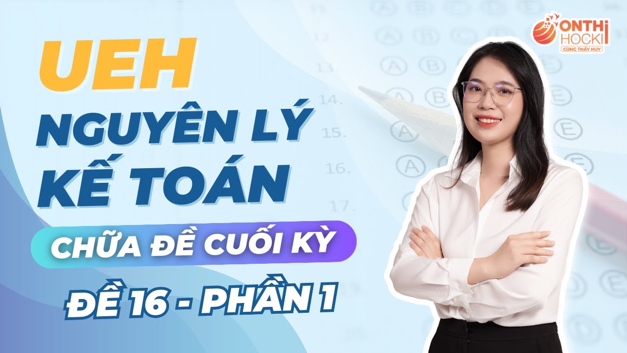 UEH - NGUYÊN LÝ KẾ TOÁN - CHỮA ĐỀ CUỐI KỲ - ĐỀ 16 (PHẦN 1)