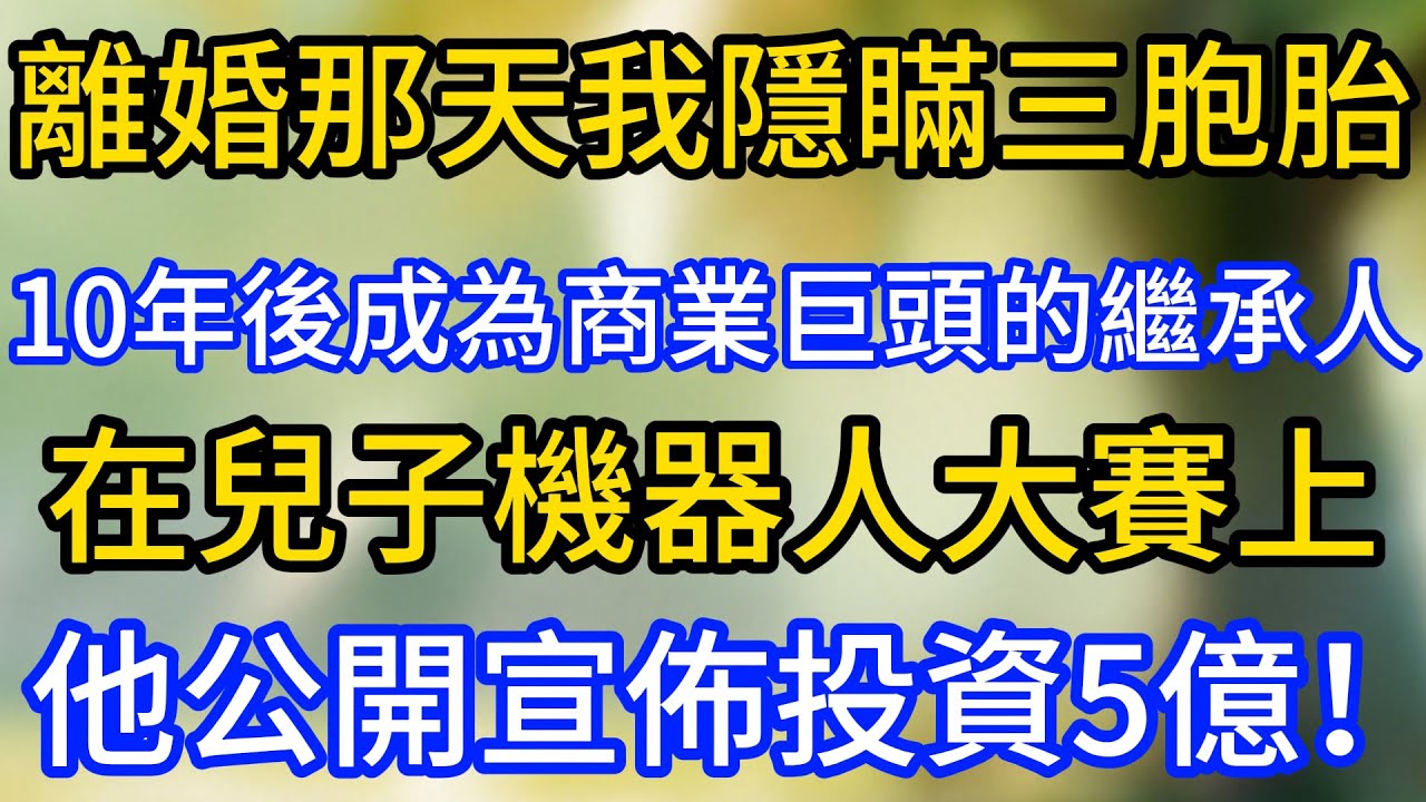離婚那天我隱瞞三胞胎，10年後，他成為商業巨頭的繼承人。在兒子機器人大賽上，他公開宣佈投資5億！