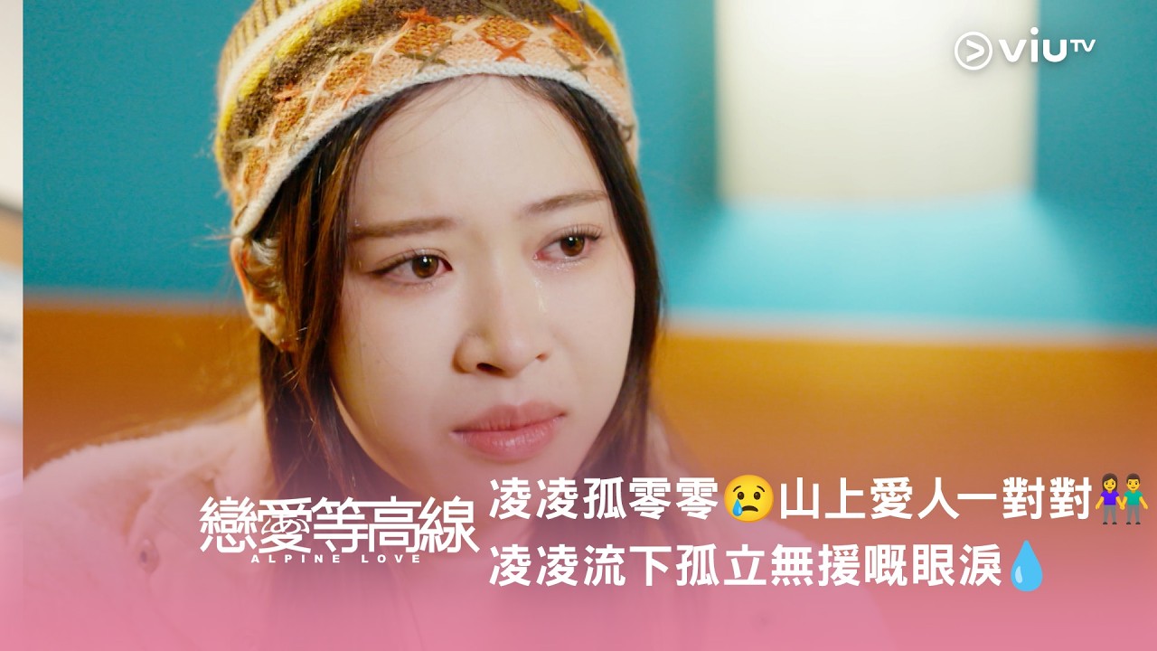 【凌凌孤零零😢 重溫《戀愛等高線》山上愛人一對對👫 凌凌流下孤立無援嘅眼淚💧】