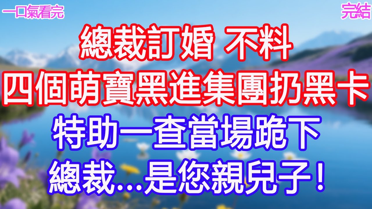 總裁訂婚，不料四個萌寶黑進集團扔黑卡，特助一查當場跪下，「總裁...是您親兒子！」 #甜寵文 #愛情 #爽文 #故事分享#為人處世 #正能量 #故事分享 #生活經驗 #情感