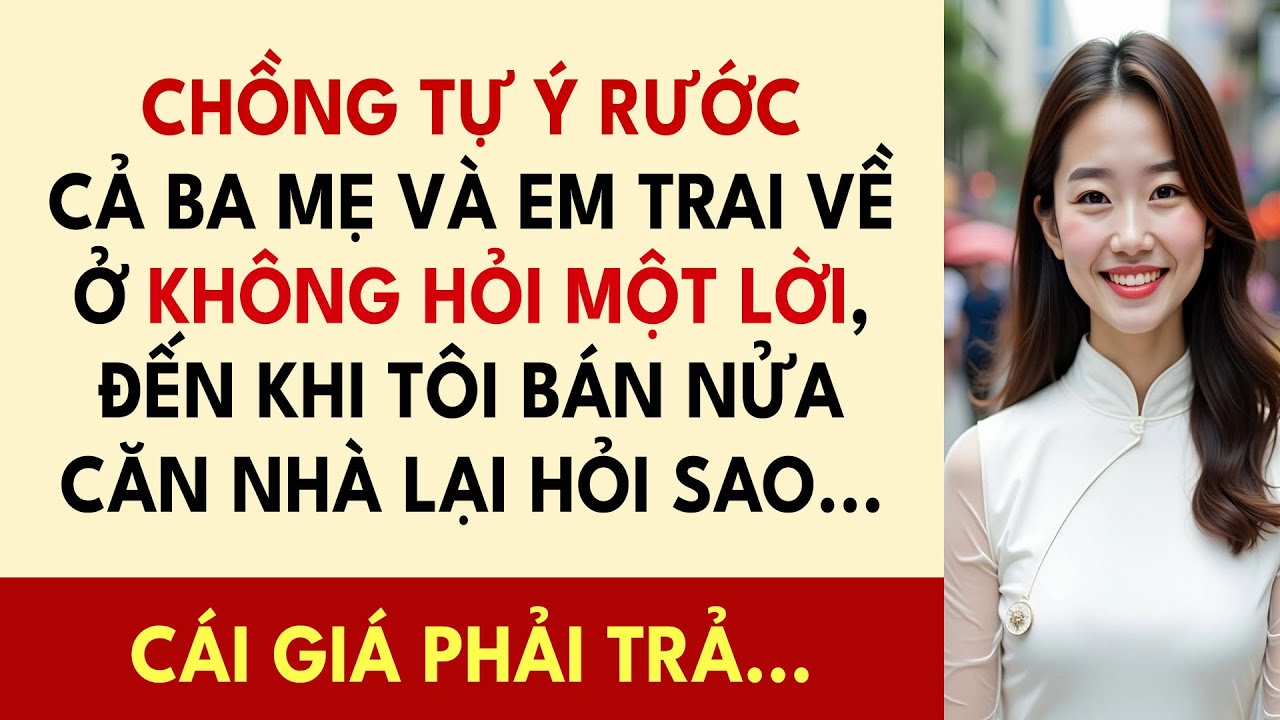 Chồng Tự Ý Rước Cả Ba Mẹ Và Em Trai Về Ở Không Hỏi Một Lời, Đến Khi Tôi Bán Nửa Căn Nhà Lại Hỏi Sao.