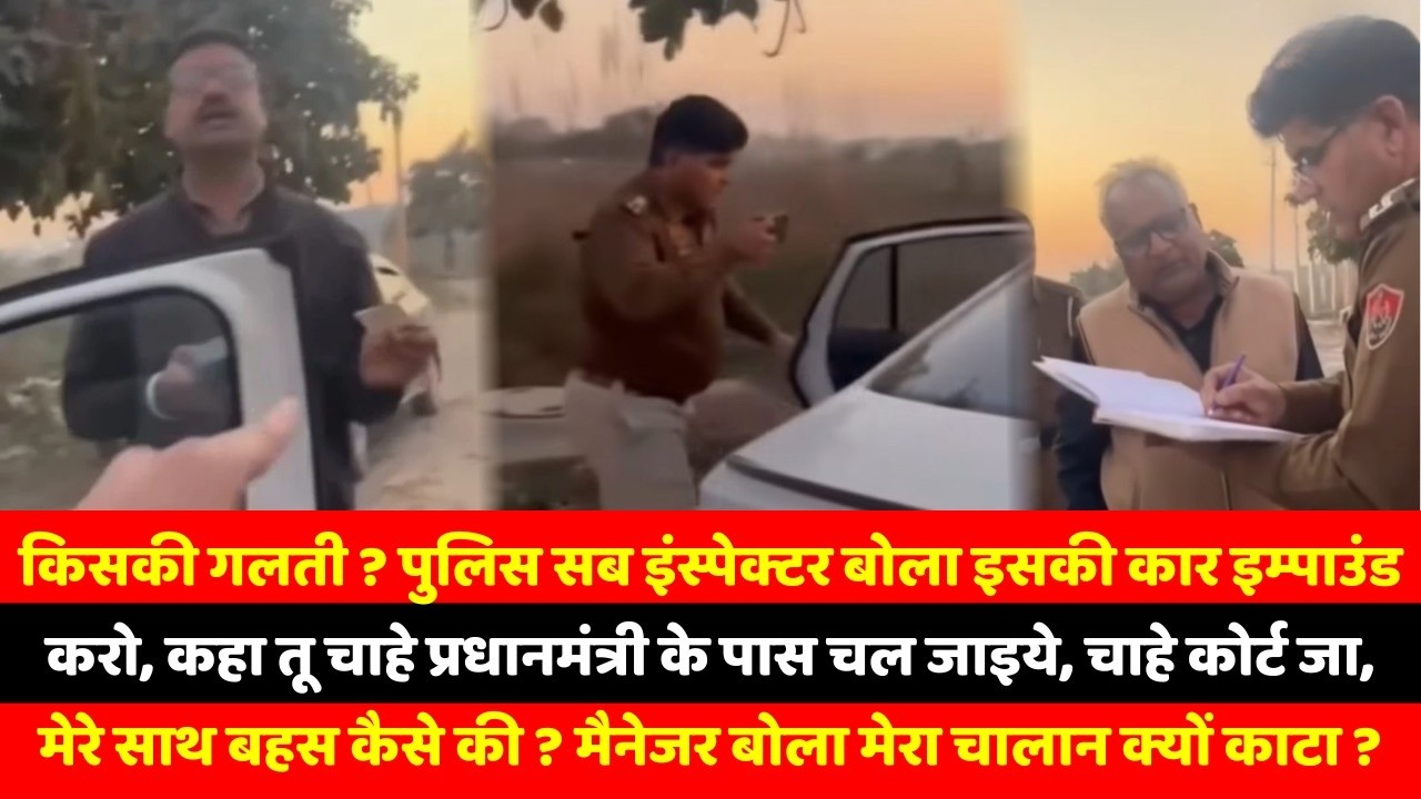किसकी गलती ? पुलिस सब इंस्पेक्टर बोला इसकी कार इम्पाउंड करो, कहा तू चाहे प्रधानमंत्री के