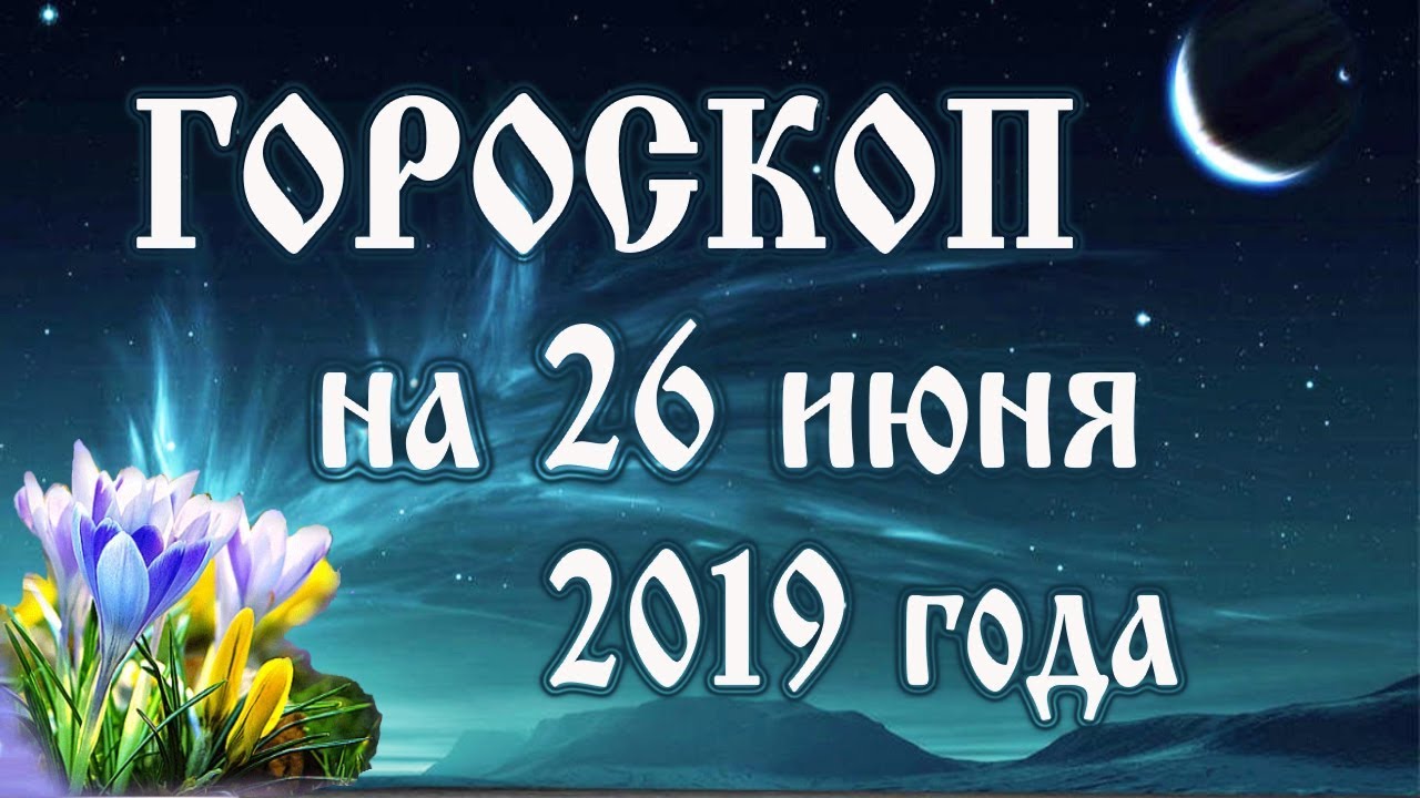 Гороскоп на сегодня 26 июня 2019 года 🌛 Астрологический прогноз каждому знаку зодиака