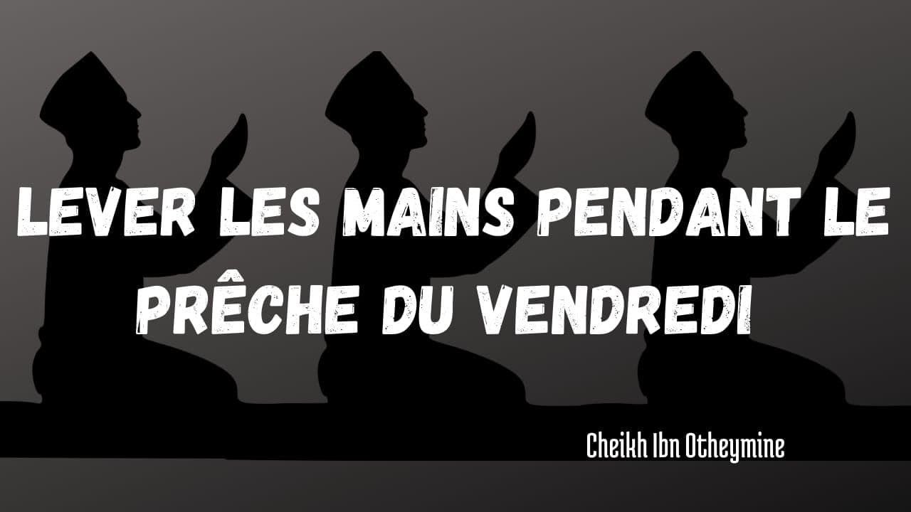 LEVER LES MAINS PENDANT LE PRECHE  - ibn otheymine ( en français )