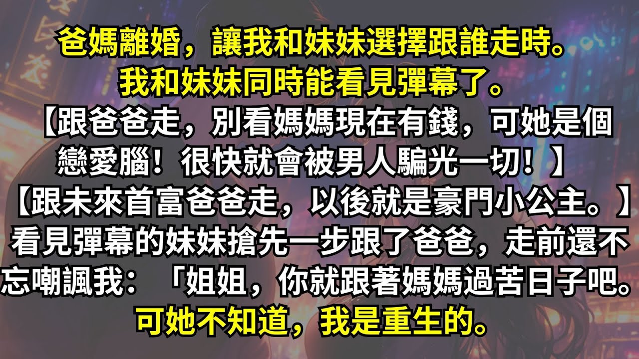 爸媽離婚，讓我和妹妹選擇跟誰走時。看見彈幕的妹妹搶先一步跟了爸爸，走前還不忘嘲諷我：「姐姐，你就跟著媽媽過苦日子吧。可她不知道，我是重生的。