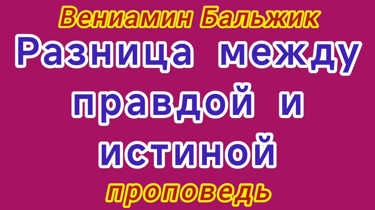 РАЗНИЦА МЕЖДУ ПРАВДОЙ И ИСТИНОЙ (Вениамин Бальжик, проповедь).