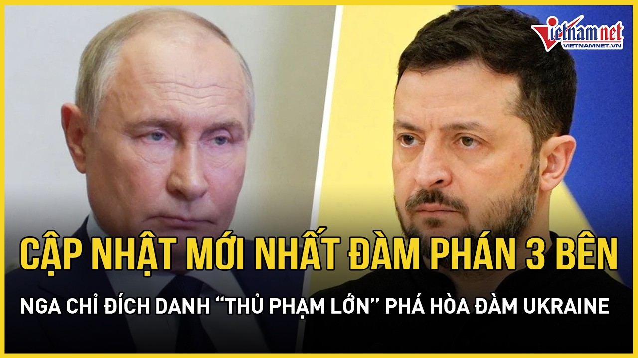 Cập nhật mới nhất đàm phán 3 bên: Nga chỉ đích danh “thủ phạm lớn” phá hoại hòa đàm với Ukraine