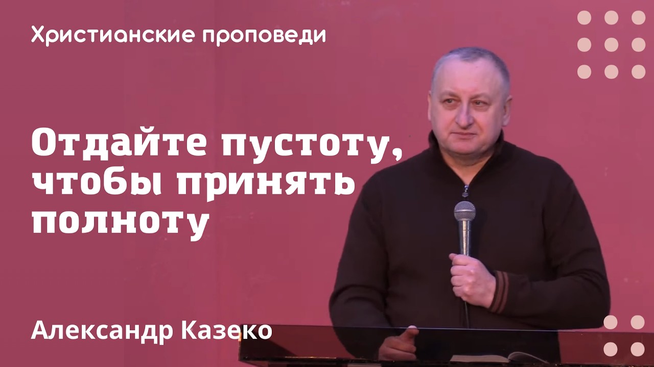 Отдайте пустоту, чтобы принять полноту | Александр Казеко | Христианские проповеди