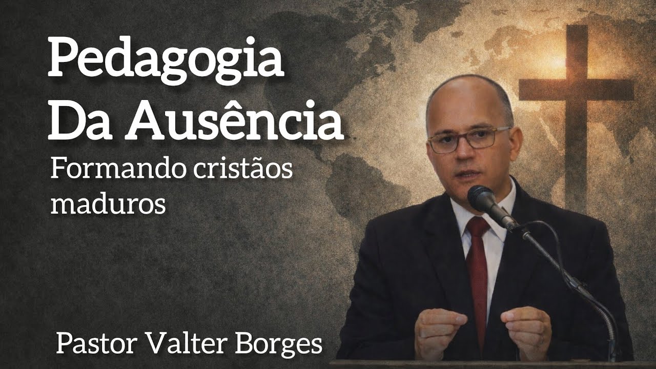 Pedagogia da Ausência: Formando cristãos maduros | Pr. Valter Borges