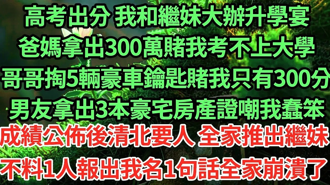 高考出分 我和繼妹大辦升學宴，爸媽拿出100萬賭我考不上大學，哥哥掏邁巴赫鑰匙賭我只有300分，男友拿出3本豪宅房產證嘲我蠢笨，成績公佈後清北要人 全家推出繼妹不料1人報出我名1句話全家崩潰了