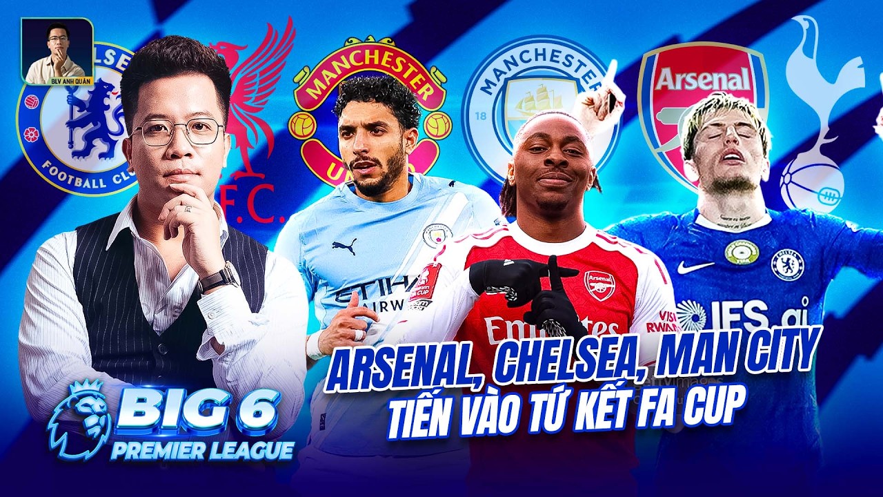 BIG 6 PREMIER LEAGUE | ARSENAL, CHELSEA, MAN CITY TIẾN VÀO TỨ KẾT FA CUP