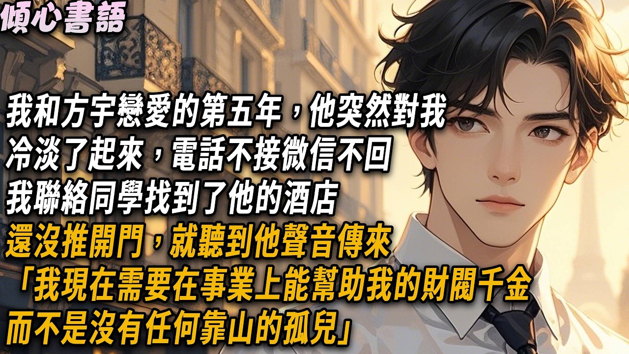 我和方宇戀愛的第五年，他突然對我冷淡了起來，電話不接微信不回，我聯絡同學找到了他的酒店。還沒推開門，就聽到他聲音傳來「我現在需要在事業上能幫助我的財閥千金，而不是沒有任何靠山的孤兒」#小說 #情感