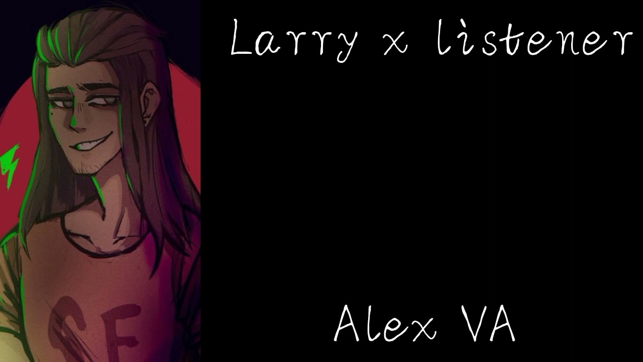 Larry x listener// Alex VA// part 1? // sally face// Little TW.