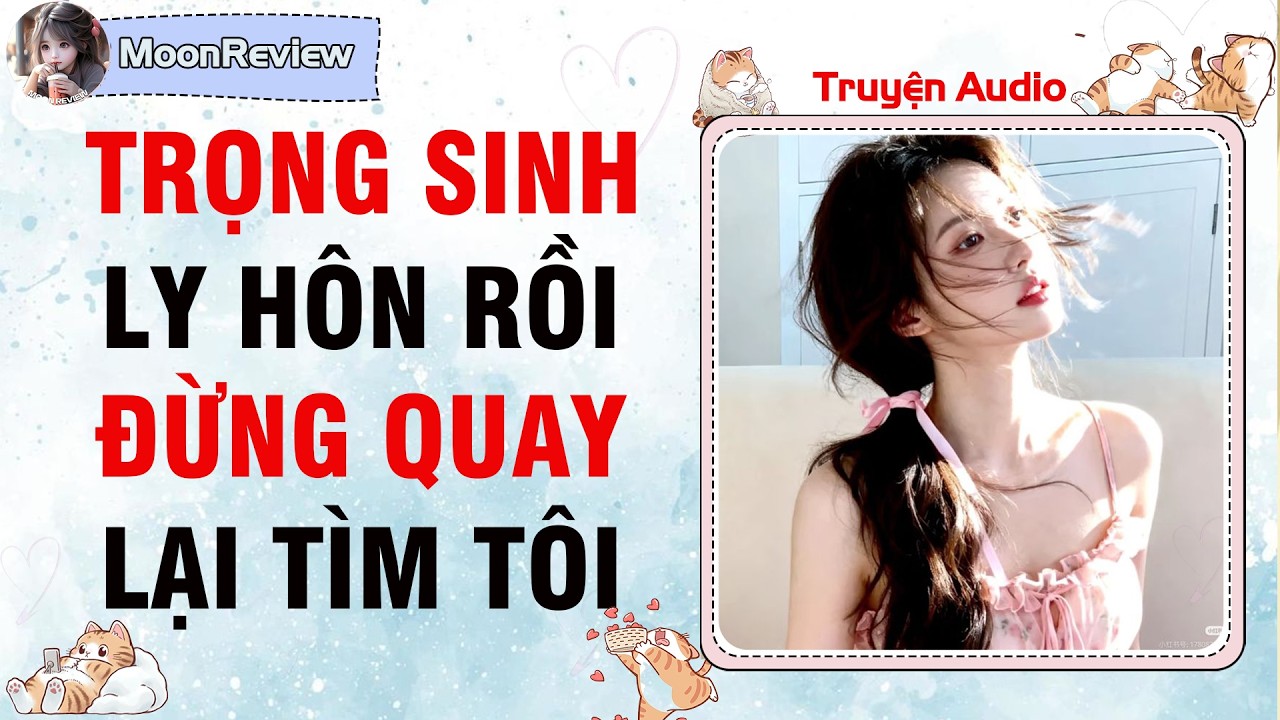 Truyện Audio TRỌNG SINH: LY HÔN RỒI ĐỪNG QUAY LẠI TÌM TÔI | Moonreview