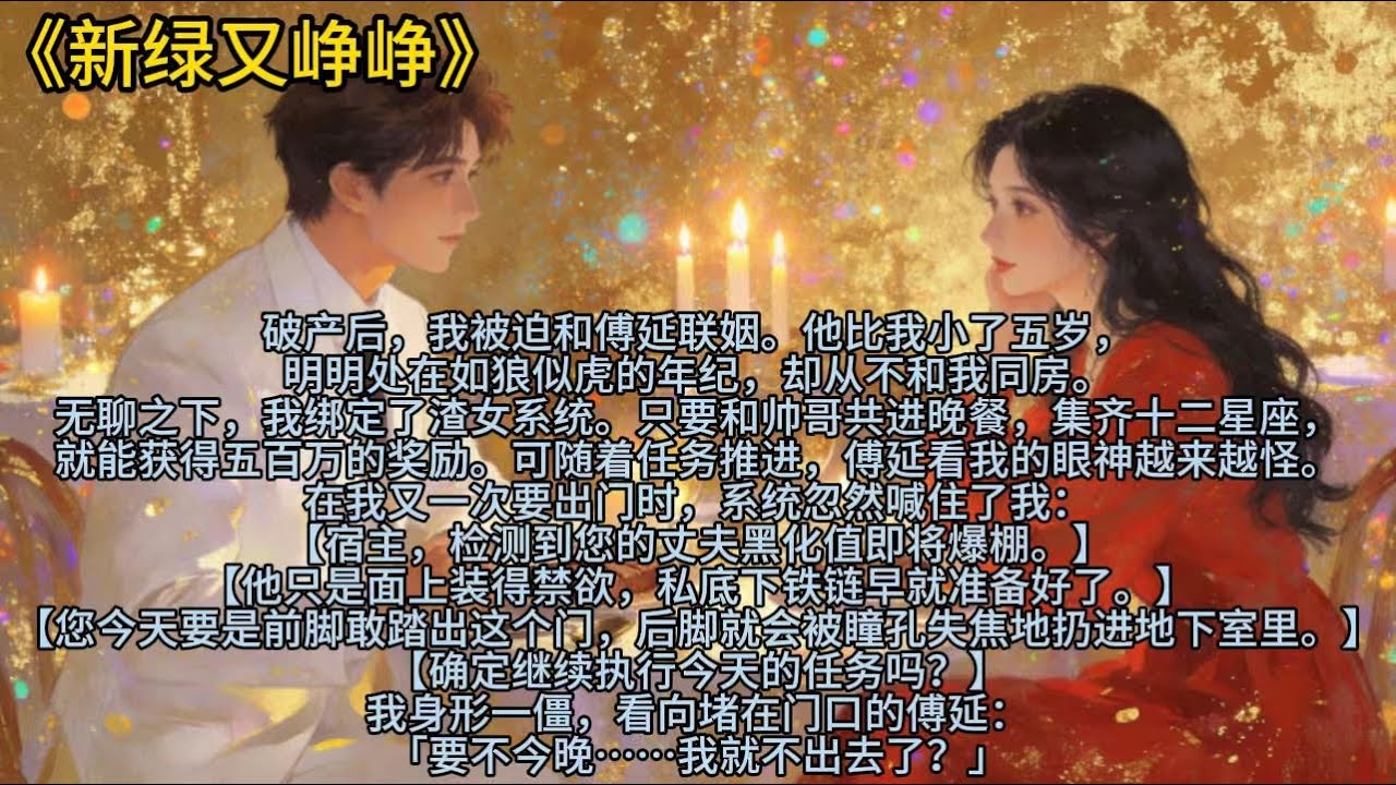 破产后，我被迫和傅延联姻。他比我小了五岁，明明处在如狼似虎的年纪，却从不和我同房。无聊之下，我绑定了渣女系统……#小说 #已完结 #一更到底 #爽文 #言情 #系统 #姐弟恋