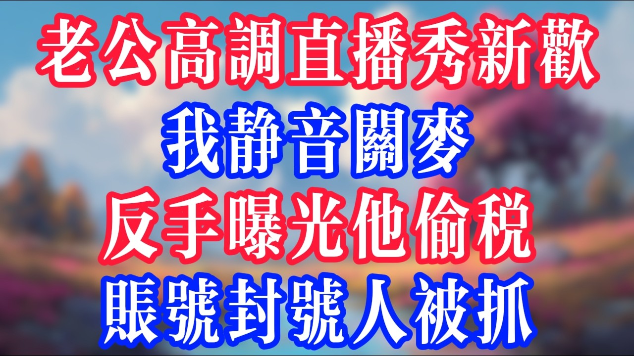 老公高調直播秀新歡，我靜音關麥，反手曝光他偷稅，帳號封號人被抓！#反转爽文 #打脸爽文 #小說 #小說推文 #情感故事 #老人頻道  #深夜淺讀 #真人朗读