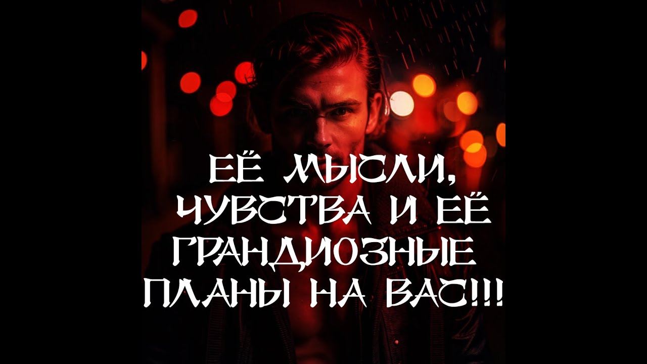 ТАРО ДЛЯ МУЖЧИН‼️🔥🔮ЕЁ МЫСЛИ, ЧУВСТВА И ЕЁ ГРАНДИОЗНЫЕ ПЛАНЫ НА ВАС‼️🔮