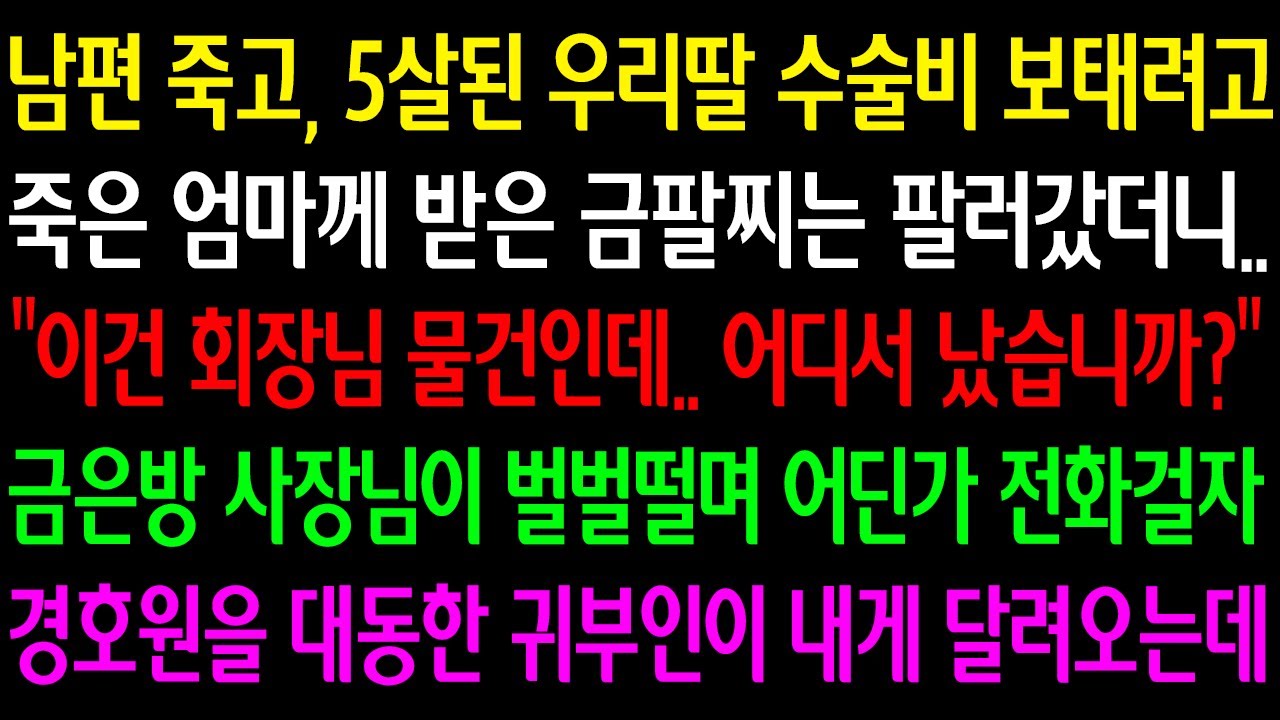 (실화사연) 남편 죽고 5살된 딸 수술비 때문에 죽은엄마께 받은 금팔찌 팔러 갔더니 “이건 회장님 물건인데” 금은방 사장님이 벌벌떨며 전화 걸자 경호원을 대동한 귀부인이 달려오는데