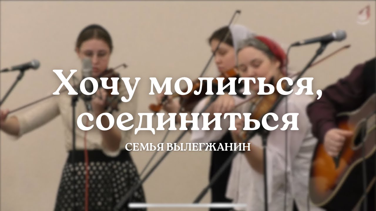 Хочу молиться, соединиться с Иисусом Господом моим | Семья Вылегжанин