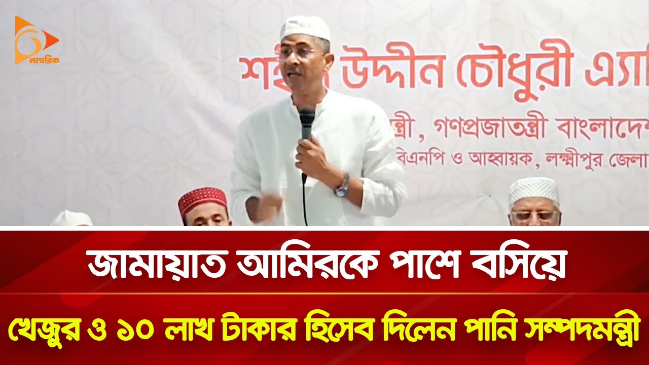 জামায়াত আমিরকে পাশে বসিয়ে খেজুর ও ১০ লাখ টাকার হিসেব দিলেন পানি সম্পদমন্ত্রী | Nagorik TV