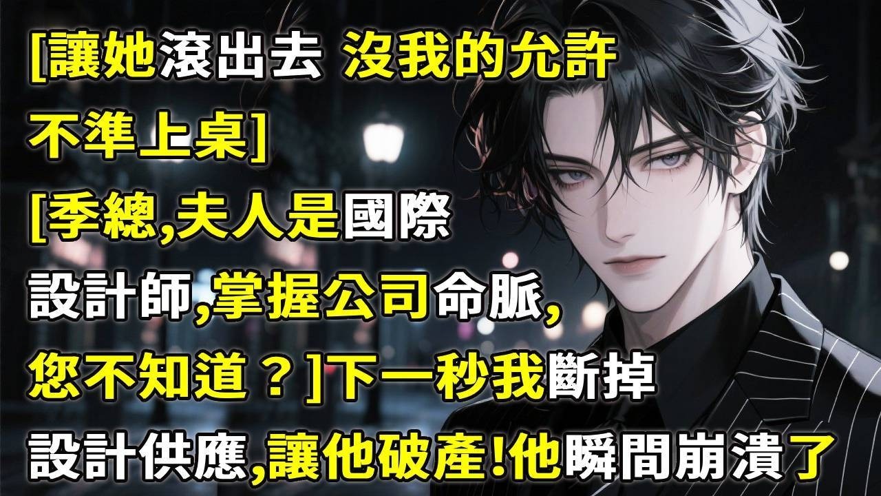 [把她趕出去，沒我的允許不準上桌。]他冷聲道。[季總，夫人可是國際設計師，掌握公司命脈，您不知道？]下一秒我斷掉設計供應，讓他破產。他瞬間崩潰了！#心月言情 #故事頻道 #故事分享 #小說