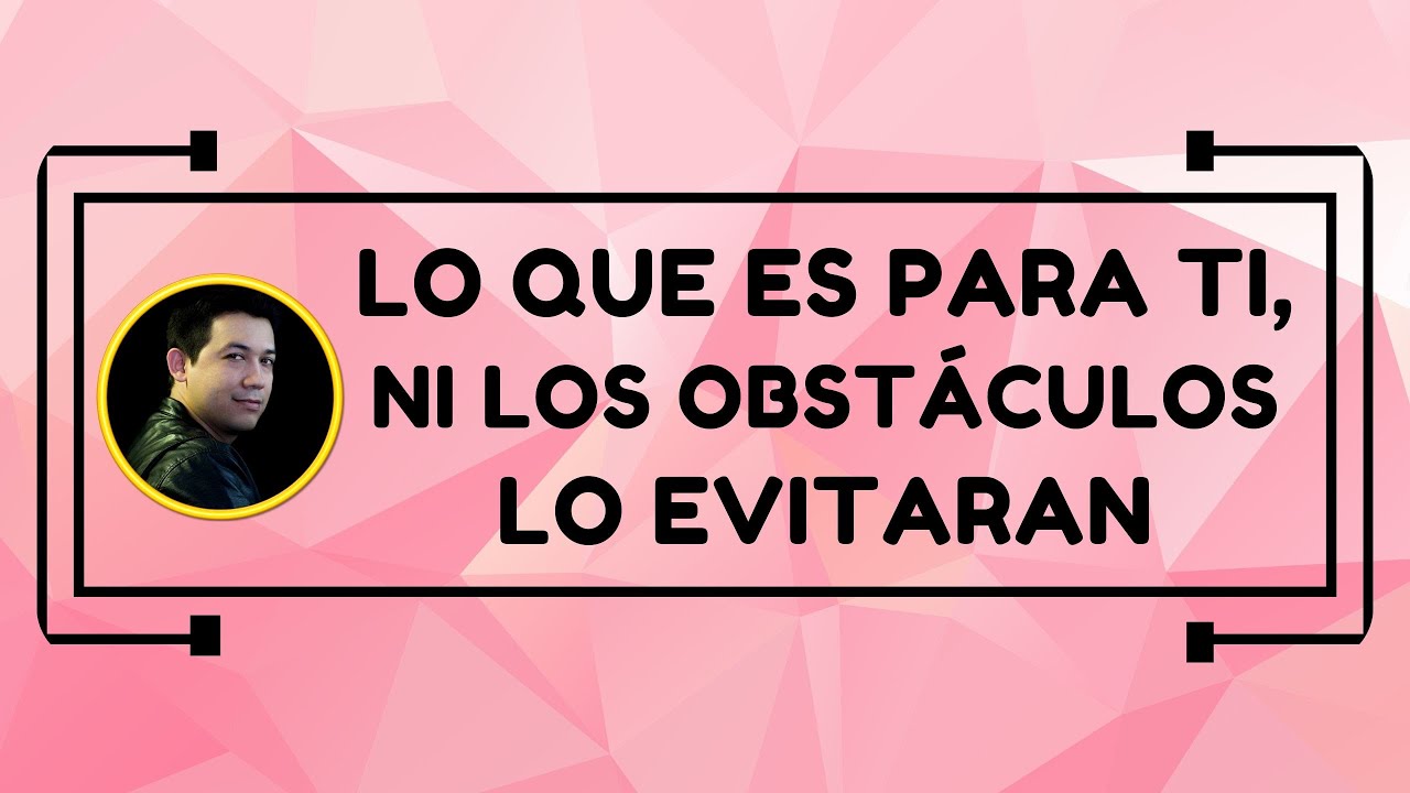 Lo que es para ti, ni los obstáculos lo evitaran