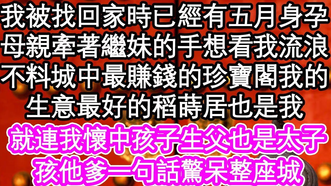 我被找回家時已經有五月身孕，母親牽著繼妹的手想看我流浪，卻不料城中最賺錢的珍寶閣我的，生意最好的稻蒔居也是我，就連我懷中孩子生父也是太子，孩他爹一句話驚呆整座城| #為人處世#生活經驗#情感故事#養老