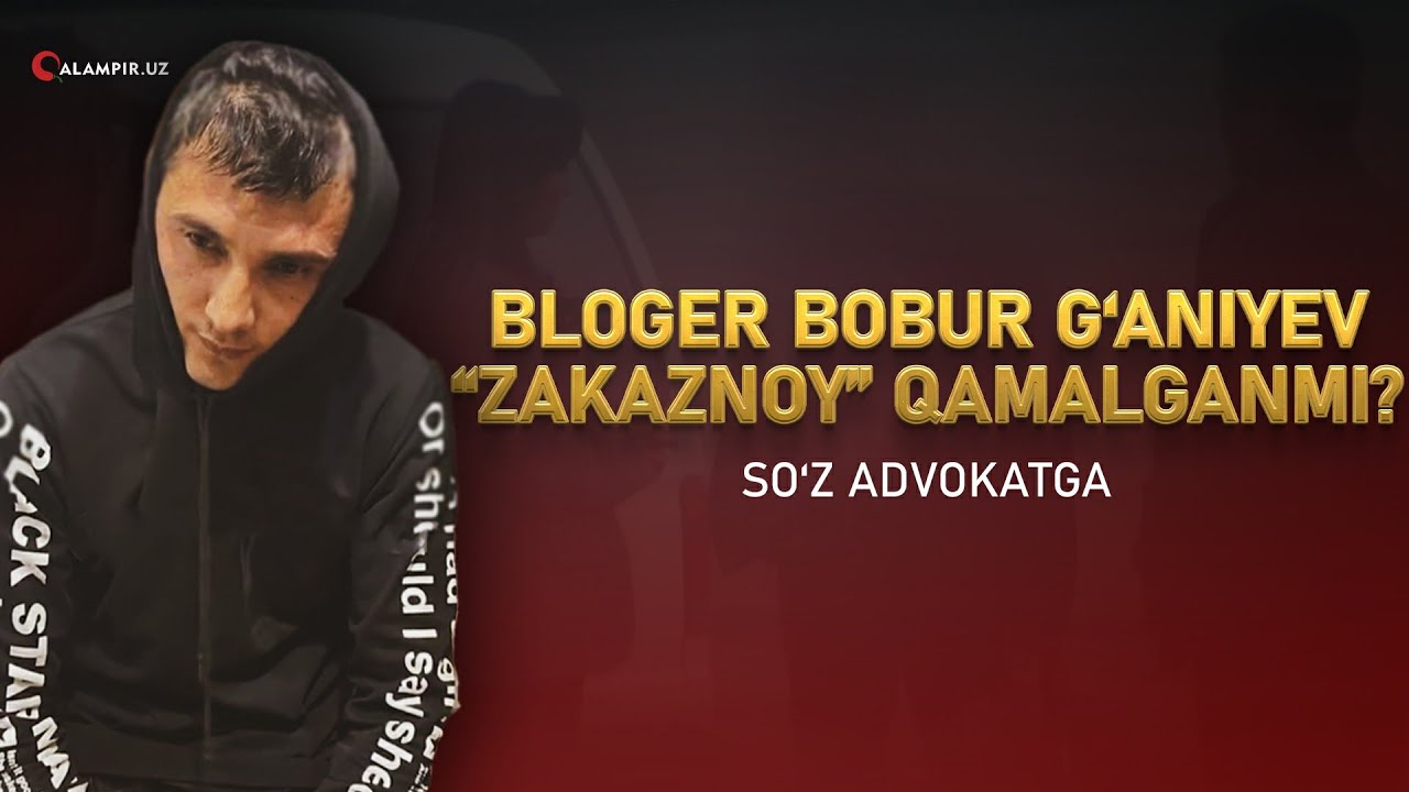 BLOGER BOBUR G‘ANIYEV “ZAKAZNOY” QAMALGAN...MI? SO‘Z ADVOKATGA