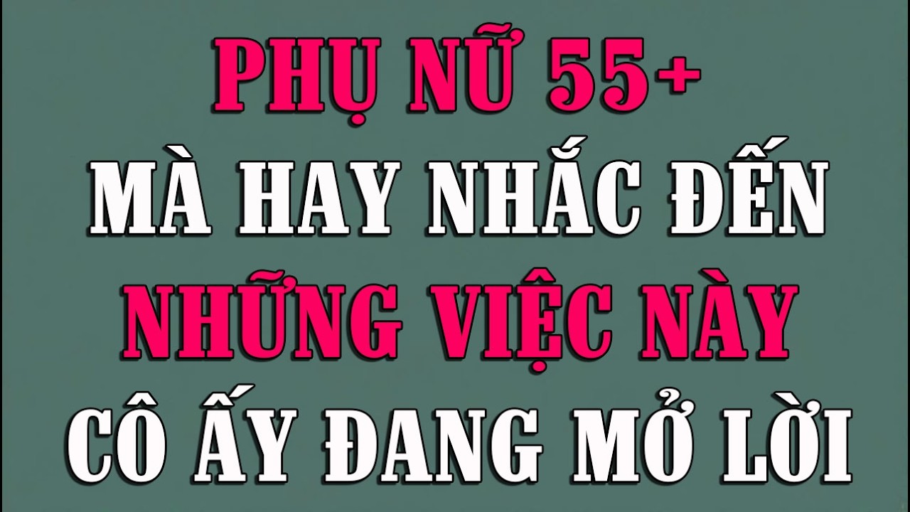 PHỤ NỮ 55+ MÀ HAY NHẮC ĐẾN NHỮNG VIỆC NÀY CÔ ẤY ĐANG MỞ LỜI