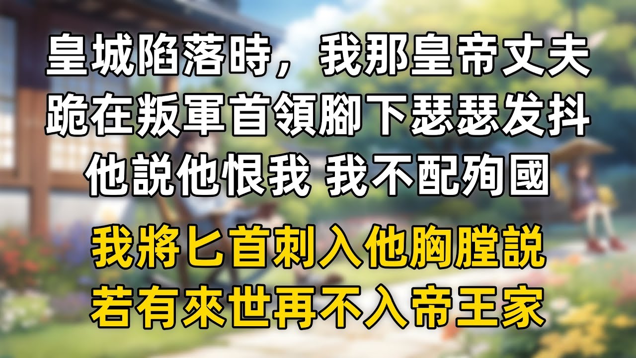 皇城陷落時，我那皇帝丈夫跪在叛軍首領腳下瑟瑟發抖，他説他恨我 我不配殉國，我將匕首刺入他胸膛説，若有來世再不入帝王家。
