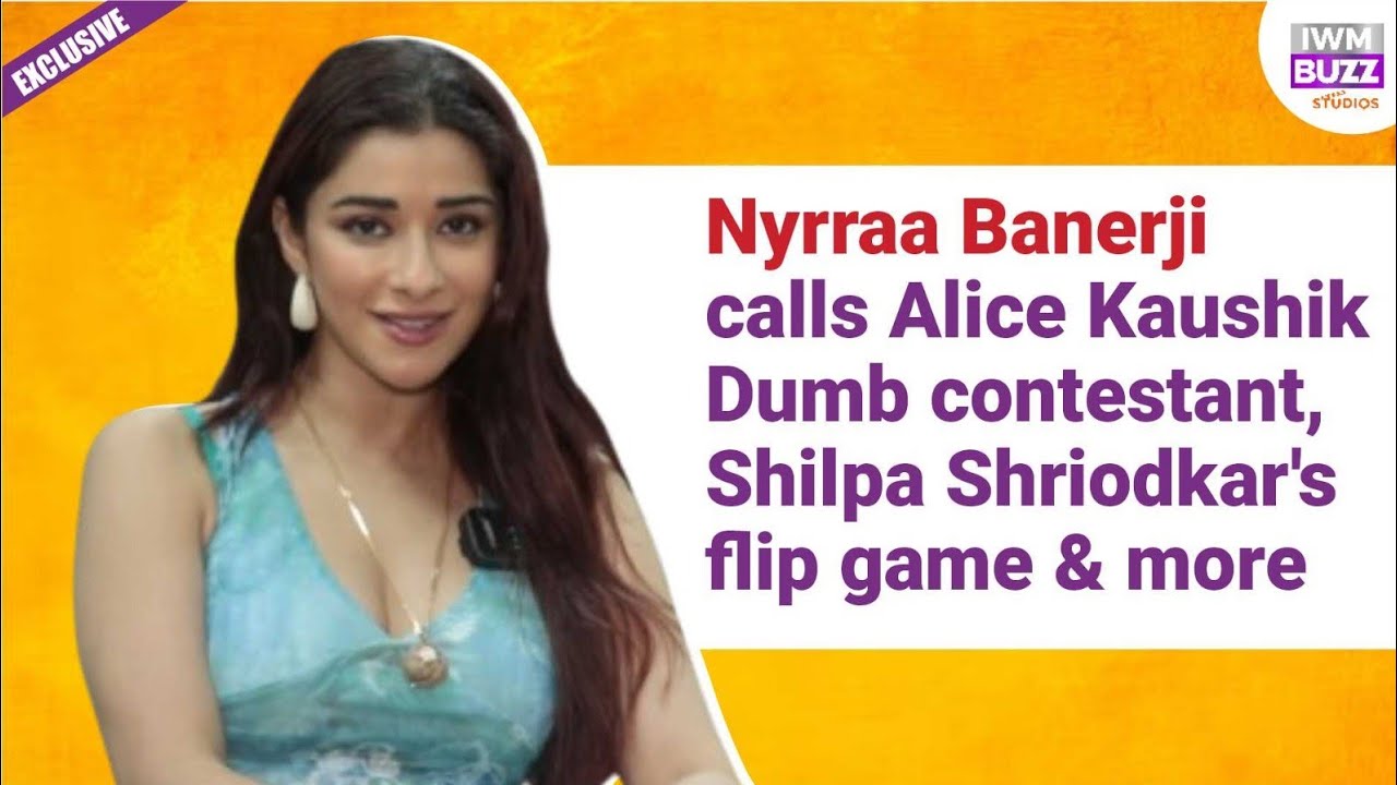 Exclusive: Nyrraa Banerji calls Alice Kaushik Dumb contestant, Shilpa Shriodkar's flip game & more