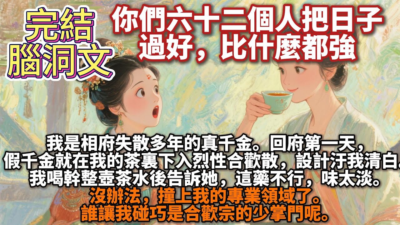 完結腦洞文：你們六十二個人把日子過好，比什麼都強。我是相府失散多年的真千金。回府第一天，假千金就在我的茶裏下入烈性合歡散，設計汙我清白。我喝幹整壺茶水後告訴她，這藥不行。沒辦法，撞上我的專業領域了