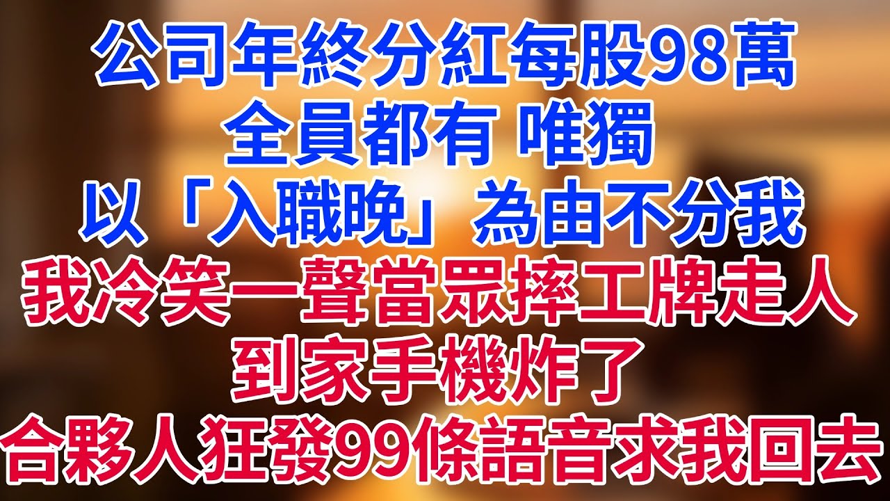 公司年終分紅每股98萬，全員都有，唯獨以「入職晚」為由不分我！我冷笑一聲當眾摔工牌走人，到家手機炸了——合夥人狂發99條語音求我回去！#為人處世#生活經驗#情感故事#职场