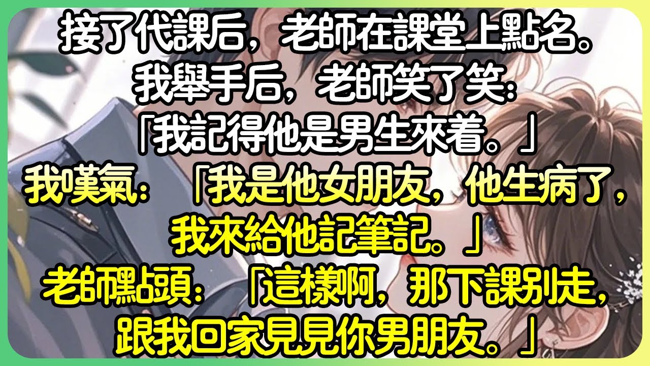 校園💕接了代課後，老師在課堂上點名。我舉手後，老師笑了笑：我記得他是男生來著。我嘆氣：我是他女朋友，他生病了，我來記筆記。老師點頭：這樣啊，那下課別走，跟我回家見見你男友。#薄荷听书