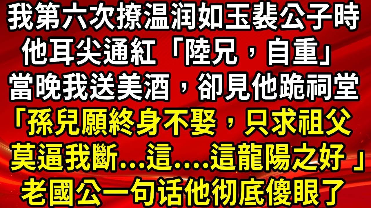 我第六次撩温润如玉裴公子時。他耳尖通紅「陸兄，自重」當晚我送美酒，卻見他跪祠堂「孫兒願終身不娶，只求祖父  莫逼我斷...這....這龍陽之好 」老國公「陸小子是女兒身!」#生活經驗#情感故事#養老