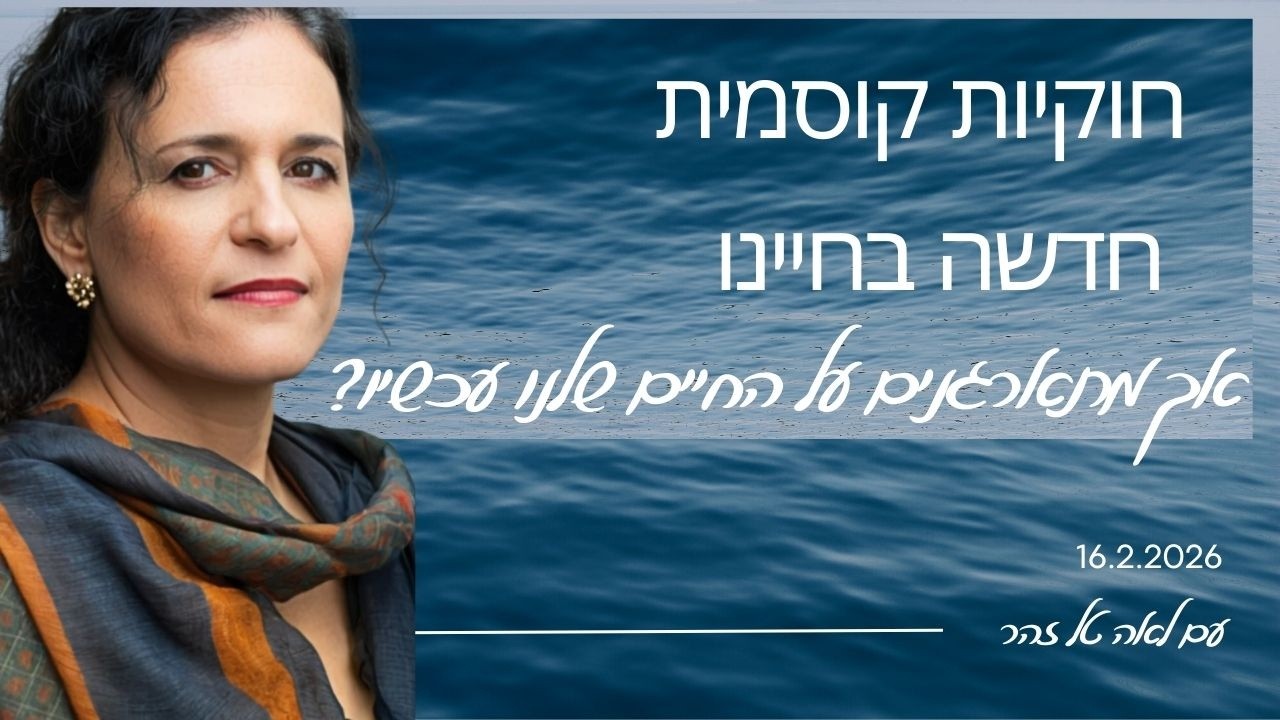 16.2.2026 חוקיות קוסמית חדשה בחיינו- אך מתארגנים על החיים  עכשיו?. 