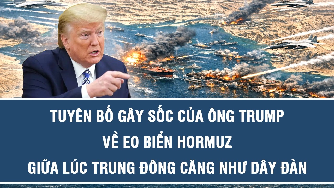 Tuyên bố gây sốc của ông Trump về eo biển Hormuz giữa lúc Trung Đông căng như dây đàn