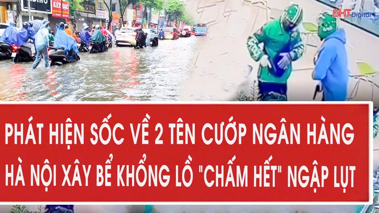 Điểm nóng 3/2: Phát hiện sốc về 2 tên cướp ngân hàng; Hà Nội xây bể khổng lồ “chấm hết” ngập lụt