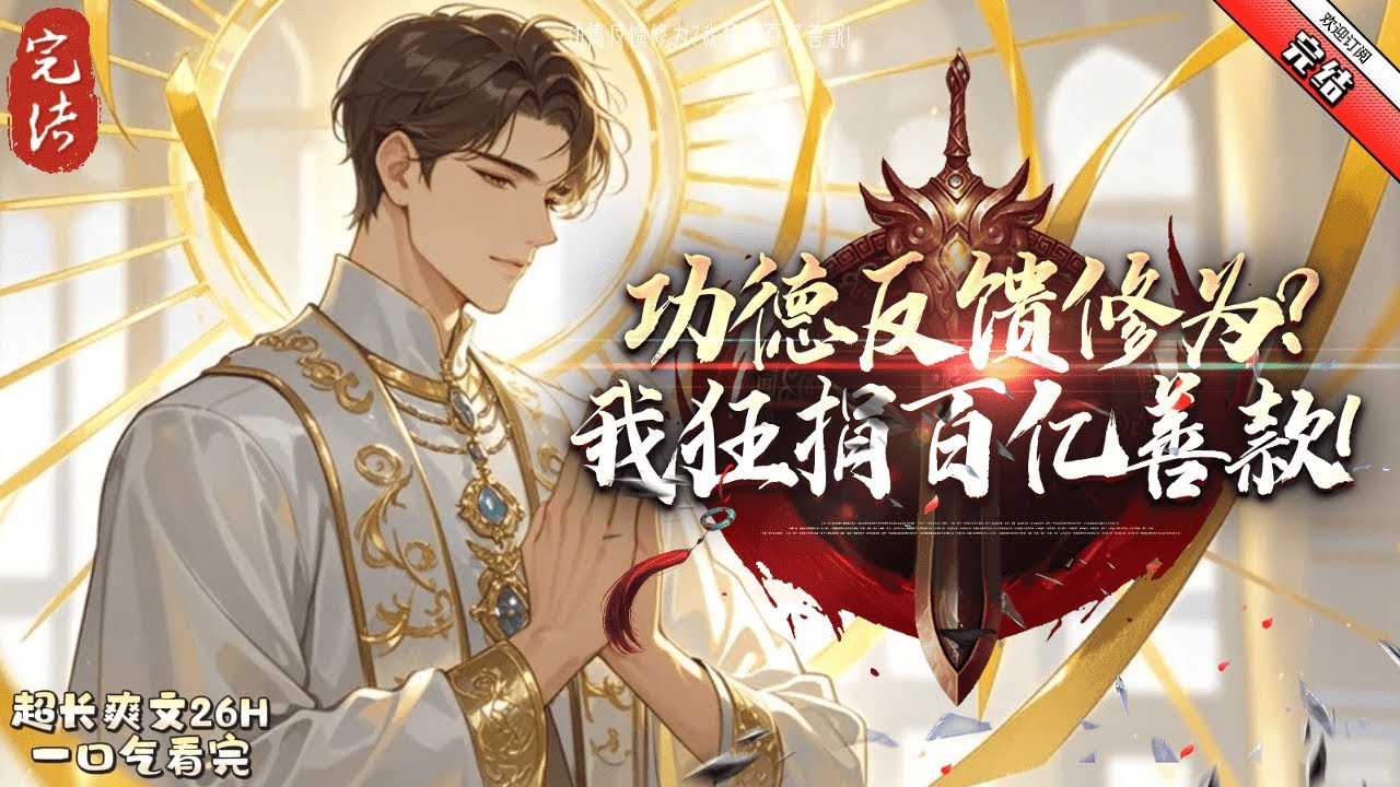 《功德反饋修為？我狂捐百億善款》完結 一場意外，江旭從神話紀元重生回到十年前。 他睜開眼的第一件事，便是變賣名下全部資產，並當眾宣布捐出百億善款，只為求積攢無上功德。