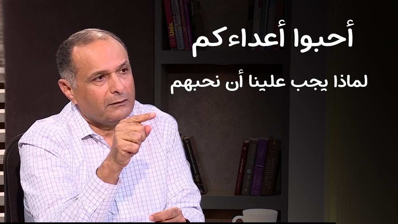 أحبوا أعداءكم.. لماذا يجب علينا أن نحبهم؟ - د. ماهر صموئيل