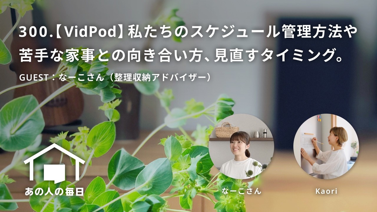 『あの人の毎日』300.【VidPod】私たちのスケジュール管理方法や苦手な家事との向き合い方、見直すタイミング。／ゲスト：なーこさん（整理収納アドバイザー）