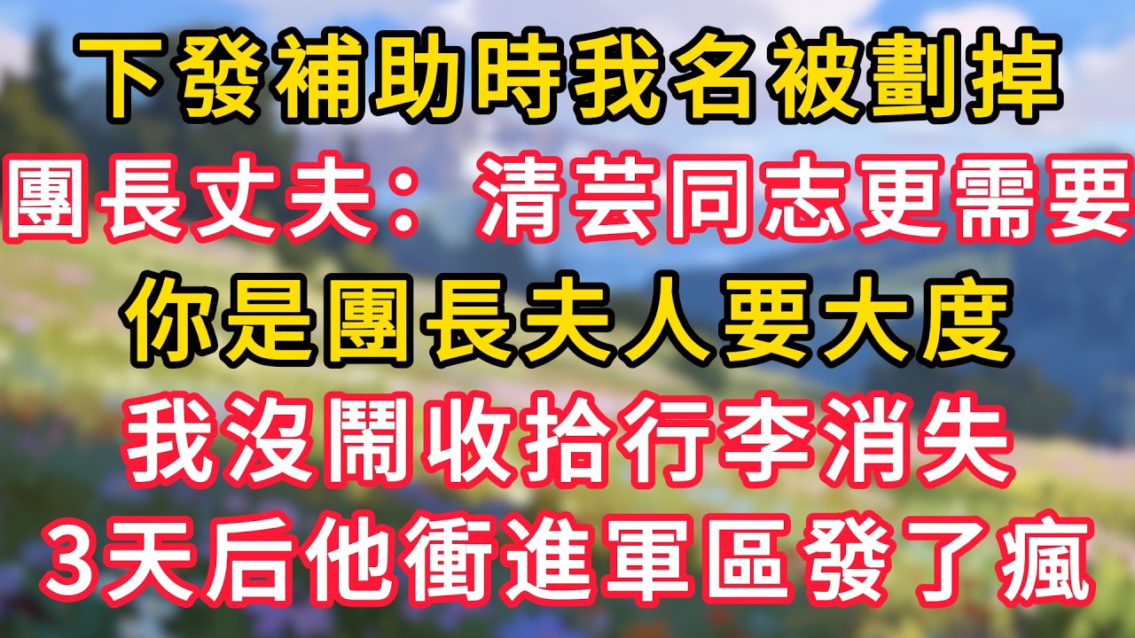 下發補助時我名被劃掉，團長丈夫：清芸同志更需要，你是團長夫人要大度，我沒鬧收拾行李消失，3天后他衝進軍區發了瘋！ #為人處世 #生活经验#深夜淺讀 #情感故事 #人間心理 #小说