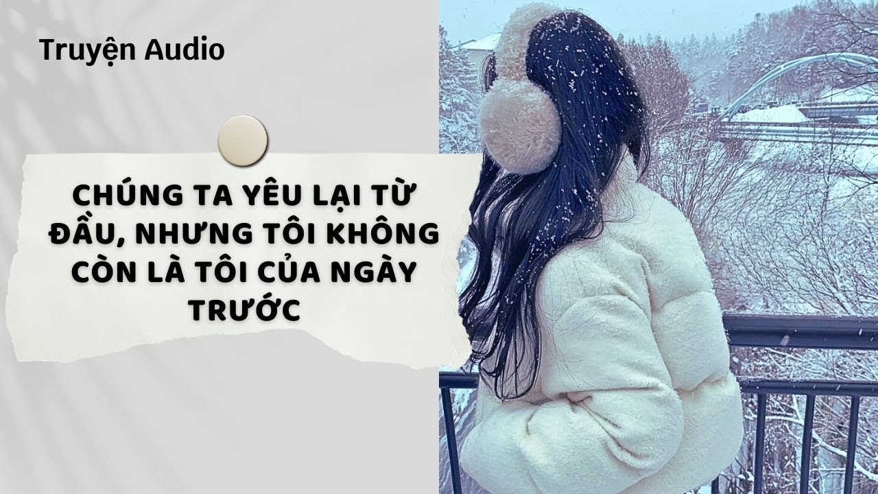 Truyện Audio | Chúng Ta Yêu Lại Từ Đầu, Nhưng Tôi Không Còn Là Tôi Của Ngày Trước | Nguyệt Hoa Vy