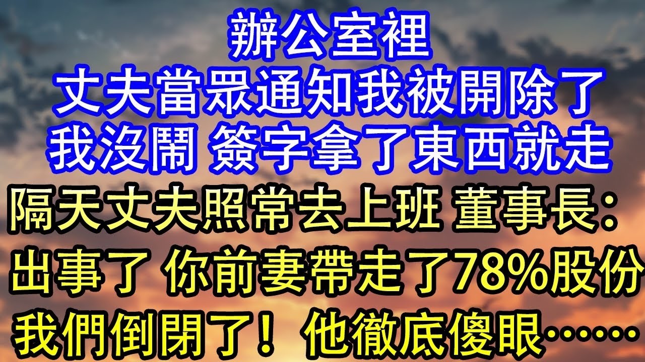 辦公室裡丈夫當眾通知我被開除了我沒鬧 簽字拿了東西就走隔天丈夫照常去上班 董事長：出事了 你前妻帶走了78%股份我們倒閉了！他徹底傻眼……