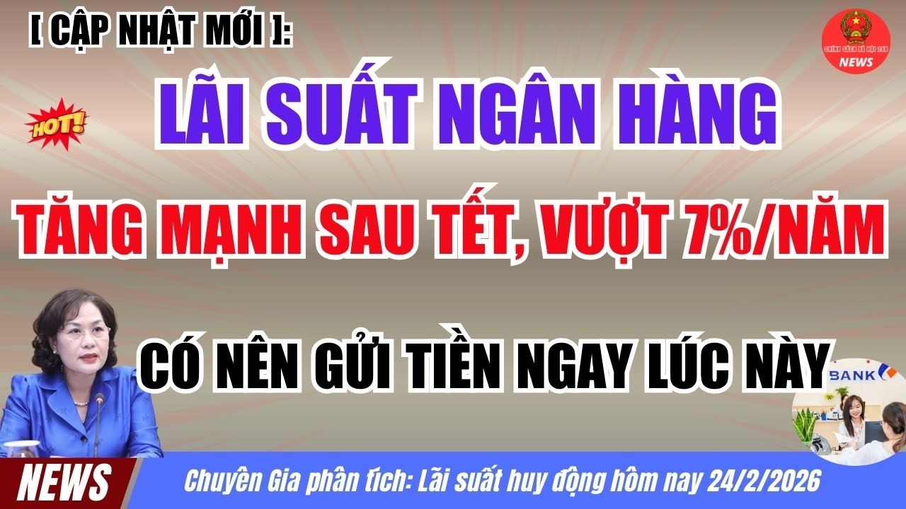 L&atilde;i Suất Ng&acirc;n H&agrave;ng 24/2/2026 Tăng Mạnh Sau Tết, Vượt 7%/Năm: C&oacute; N&ecirc;n Gửi Tiền Ngay L&uacute;c N&agrave;y?