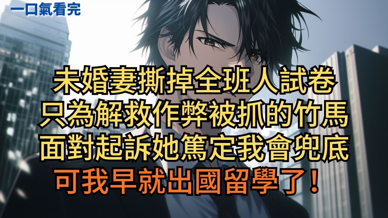 未婚妻撕掉全班人試卷，只為解救作弊被抓的竹馬。面對起訴，她篤定我會兜底，可我早就出國留學了！#小说 #爽文