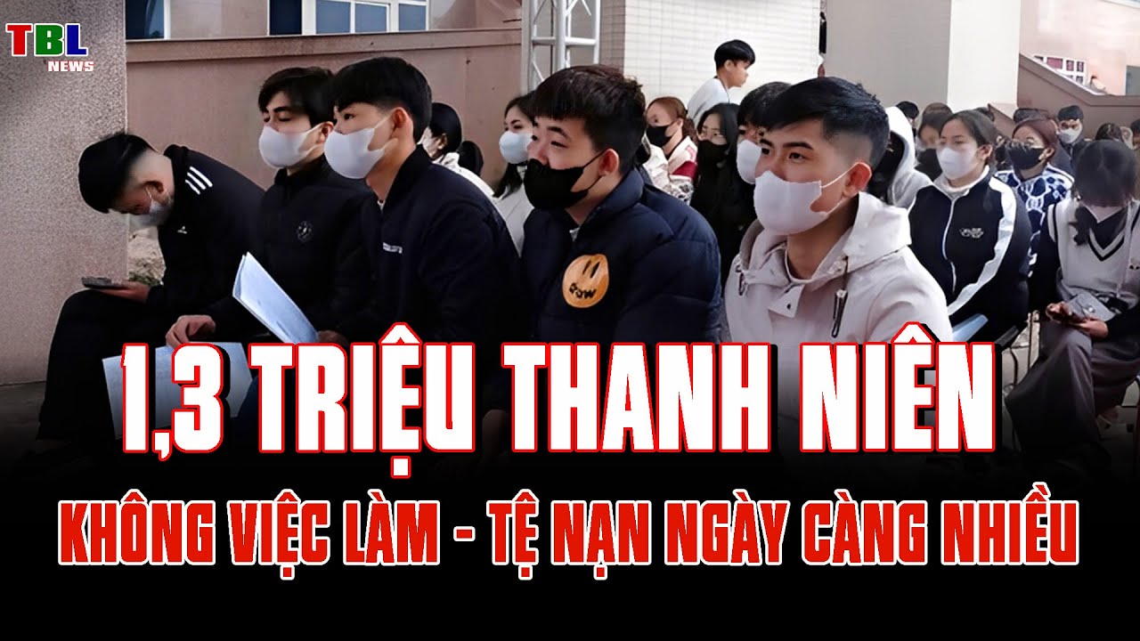 Hơn 1,3 triệu thanh niên KHÔNG VIỆC LÀM - Tệ nạn ngày càng nhiều | TBL News
