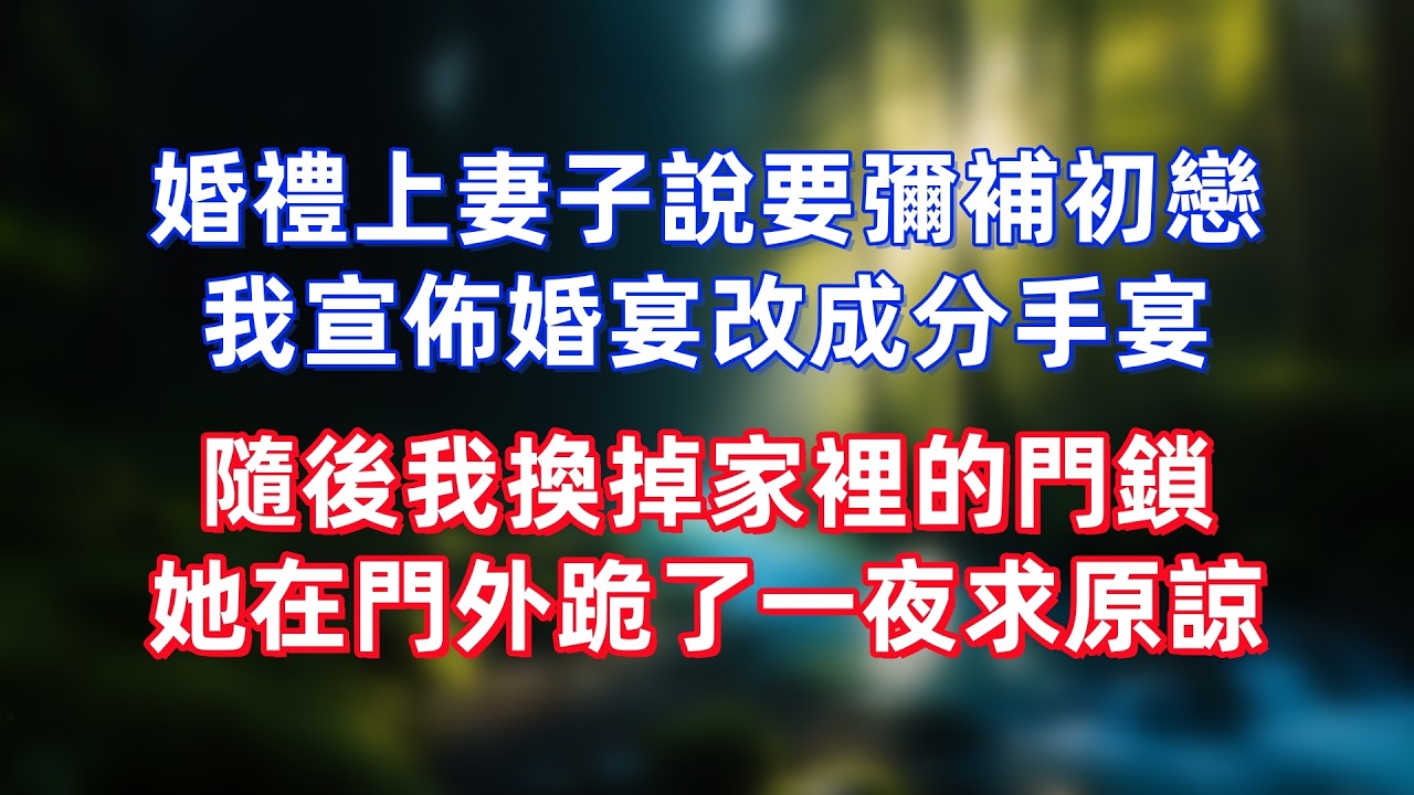 婚禮上妻子說要彌補初戀，我宣佈婚宴改成分手宴，隨後我換掉家裡的門鎖，她在門外跪了一夜求原諒