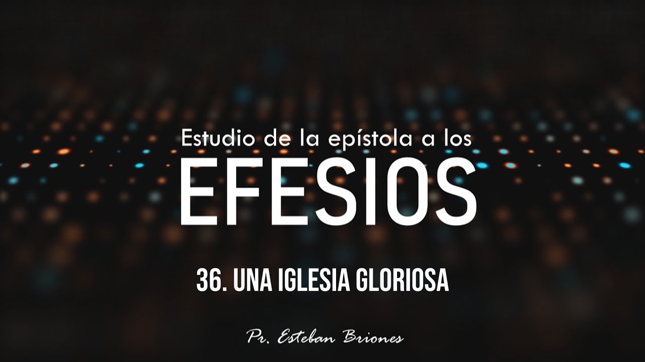 36. Una Iglesia gloriosa // Estudio de Efesios